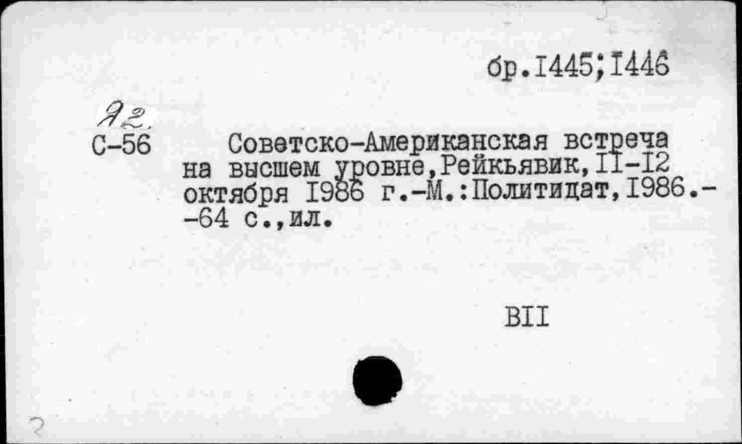 ﻿бр.1445;144ё
С-56 Советско-Американская встреча на высшем уровне,Рейкьявик,11-12 октября 1986 г.-М.:Политицат,1986.--64 с.,ил.
ВИ